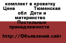 комплект в кроватку › Цена ­ 2 500 - Тюменская обл. Дети и материнство » Постельные принадлежности   